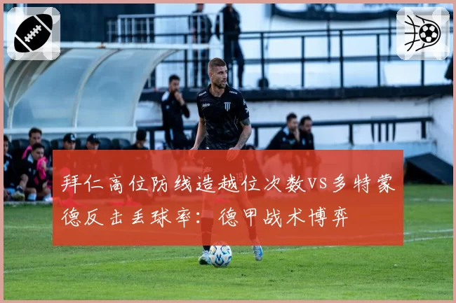 拜仁高位防线造越位次数vs多特蒙德反击丢球率：德甲战术博弈