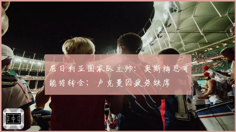 尼日利亚国家队主帅:奥斯梅恩可能将转会;卢克曼因疲劳缺席