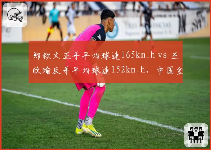 郑钦文正手平均球速165km_h vs 王欣瑜反手平均球速152km_h，中国金花攻击方向分化