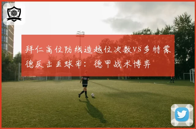 拜仁高位防线造越位次数vs多特蒙德反击丢球率:德甲战术博弈