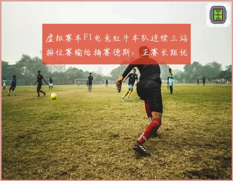 虚拟赛车F1电竞红牛车队连续三站排位赛输给梅赛德斯，正赛长距优势或难复制