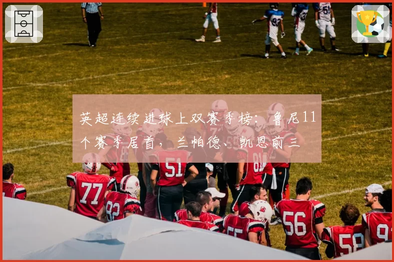 英超连续进球上双赛季榜：鲁尼11个赛季居首，兰帕德、凯恩前三
