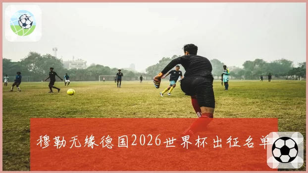 穆勒无缘德国2026世界杯出征名单