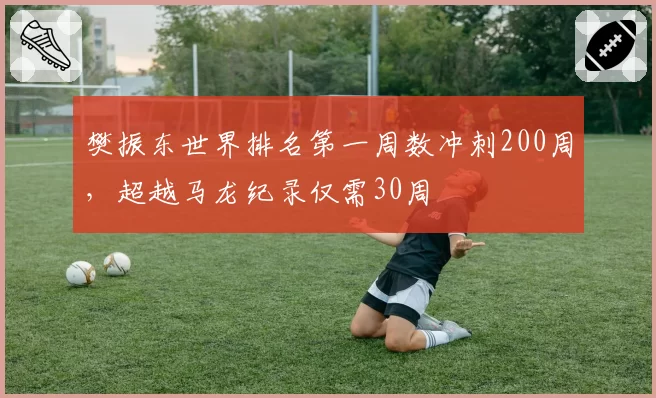 樊振东世界排名第一周数冲刺200周，超越马龙纪录仅需30周