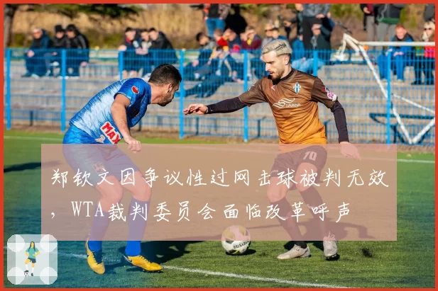 郑钦文因争议性过网击球被判无效,WTA裁判委员会面临改革呼声