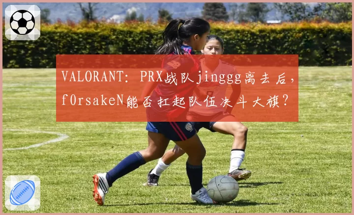 VALORANT：PRX战队jinggg离去后，f0rsakeN能否扛起队伍决斗大旗？