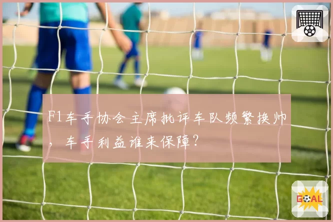F1车手协会主席批评车队频繁换帅，车手利益谁来保障？