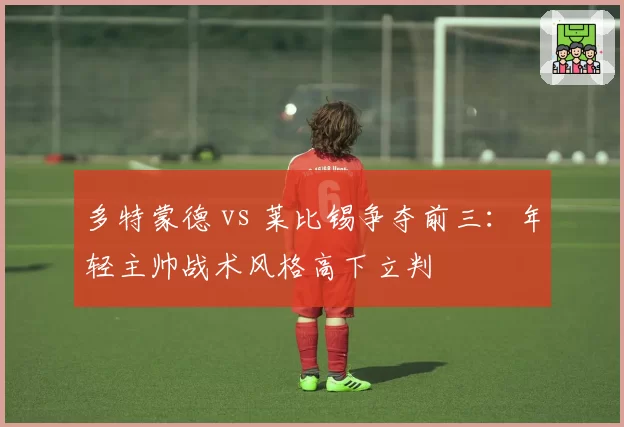 多特蒙德 vs 莱比锡争夺前三：年轻主帅战术风格高下立判