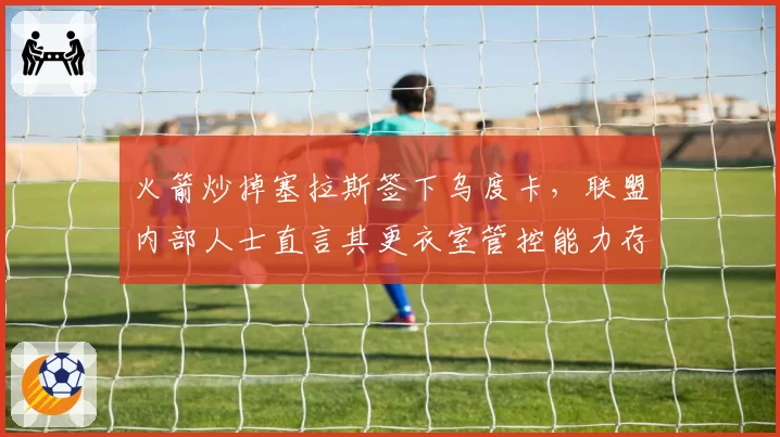 火箭炒掉塞拉斯签下乌度卡，联盟内部人士直言其更衣室管控能力存疑