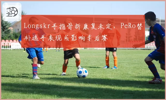 Longskr手指骨折康复未定，PeRo替补选手表现或影响季后赛