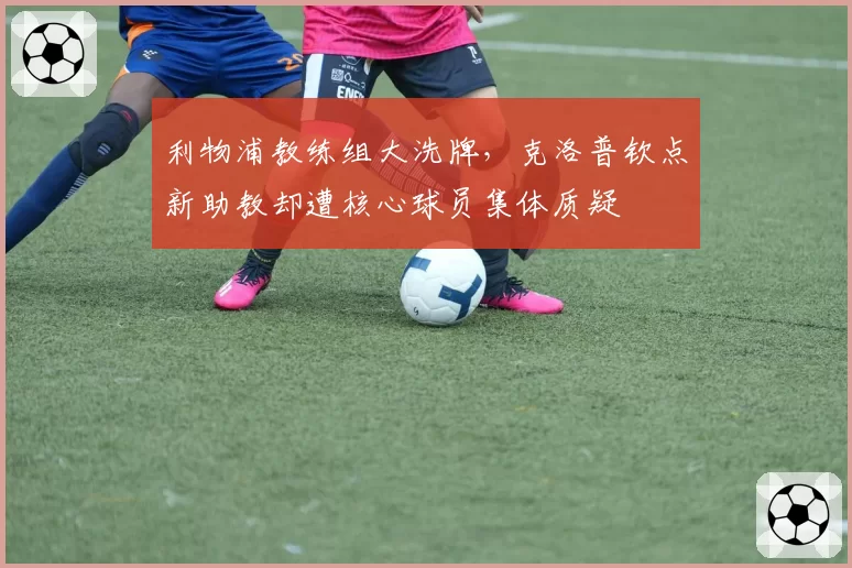利物浦教练组大洗牌,克洛普钦点新助教却遭核心球员集体质疑