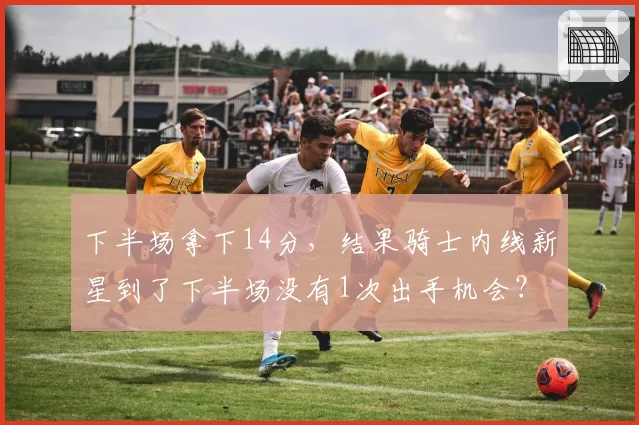 下半场拿下14分，结果骑士内线新星到了下半场没有1次出手机会？