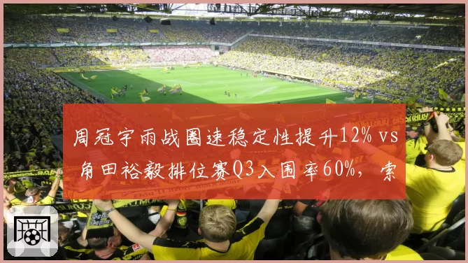周冠宇雨战圈速稳定性提升12% vs 角田裕毅排位赛Q3入围率60%，索伯与小红牛中游竞争预测