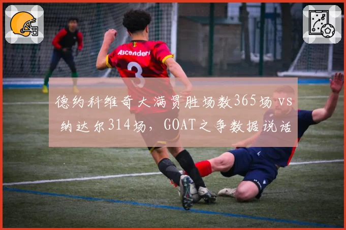 德约科维奇大满贯胜场数365场 vs 纳达尔314场,GOAT之争数据说话