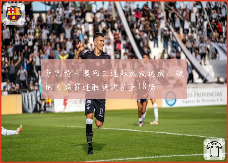 萨巴伦卡澳网三连冠成就达成，硬地大满贯连胜场次扩至18场