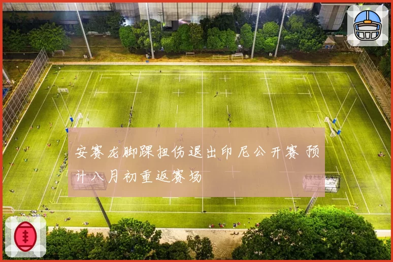 安赛龙脚踝扭伤退出印尼公开赛 预计八月初重返赛场
