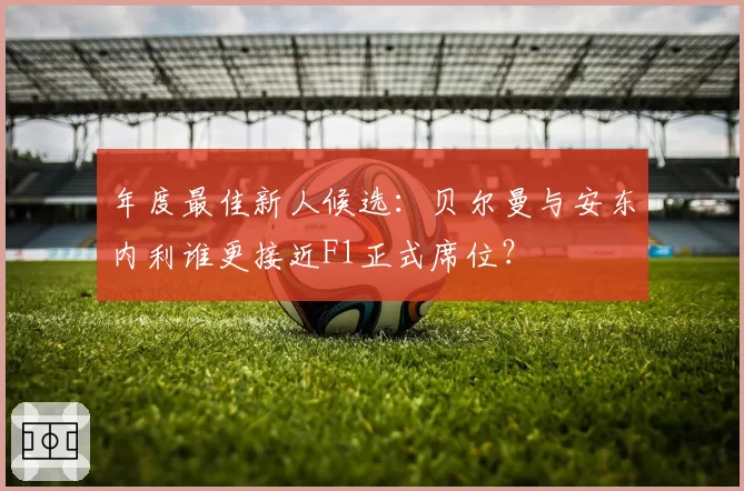 年度最佳新人候选：贝尔曼与安东内利谁更接近F1正式席位？
