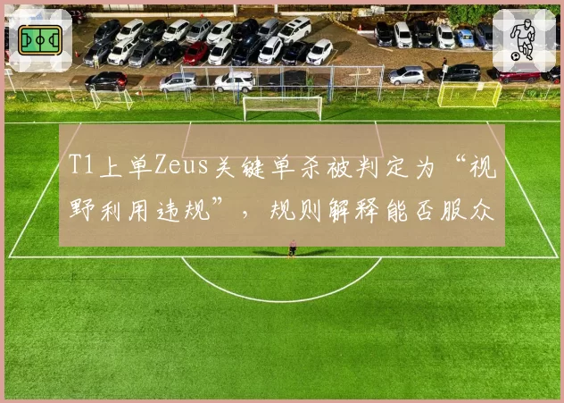 T1上单Zeus关键单杀被判定为“视野利用违规”，规则解释能否服众？