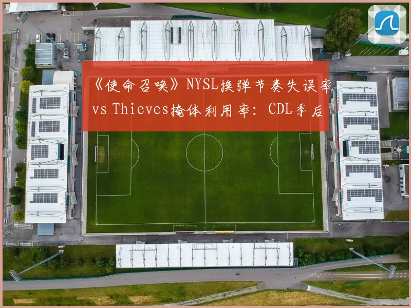 《使命召唤》NYSL换弹节奏失误率 vs Thieves掩体利用率：CDL季后赛战术复盘